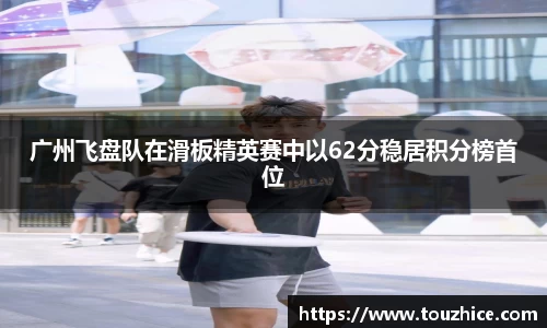 广州飞盘队在滑板精英赛中以62分稳居积分榜首位